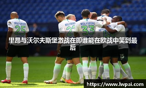 里昂与沃尔夫斯堡激战在即谁能在欧战中笑到最后